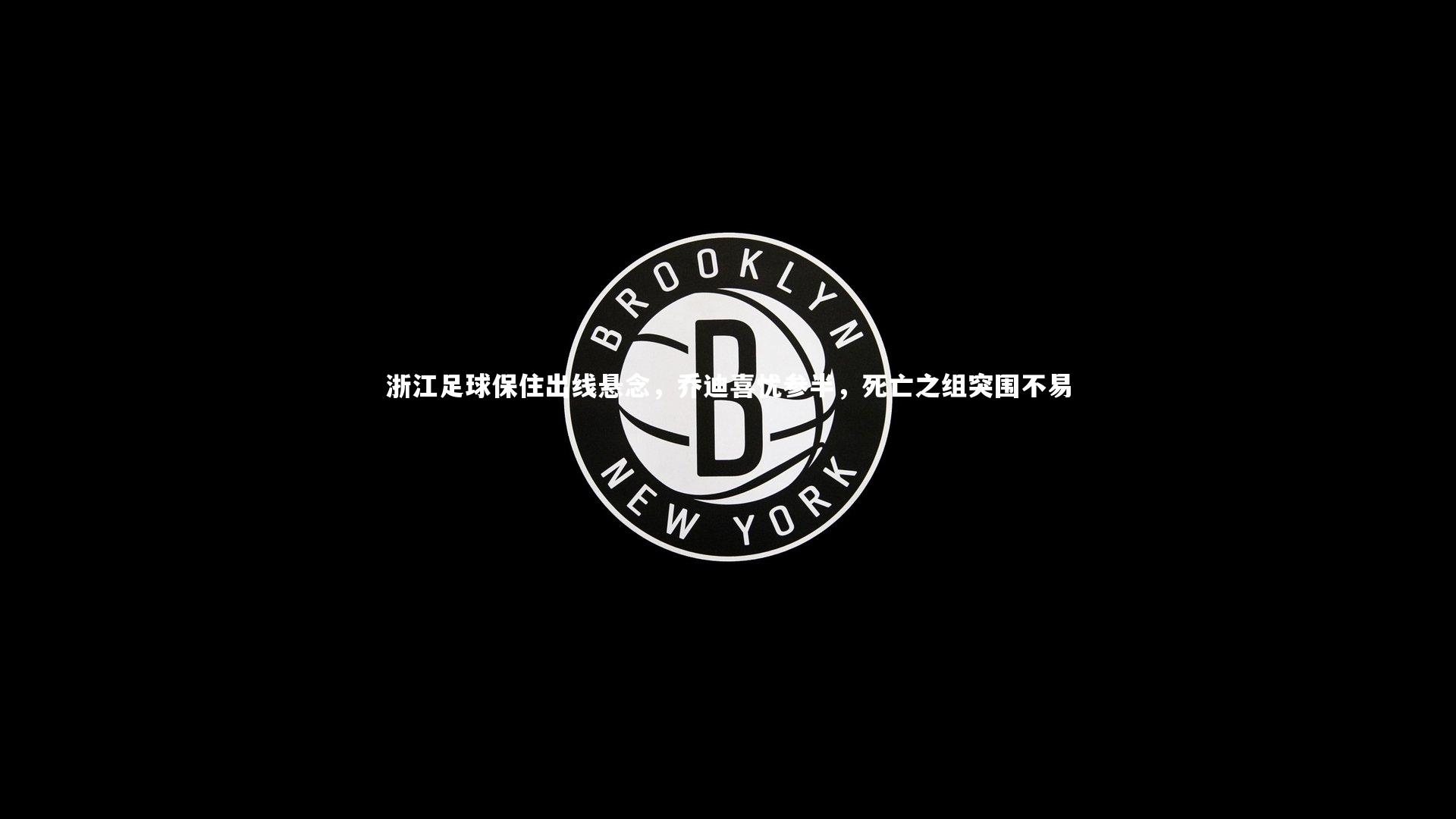 yy易游体育官方网站-浙江足球保住出线悬念，乔迪喜忧参半，死亡之组突围不易