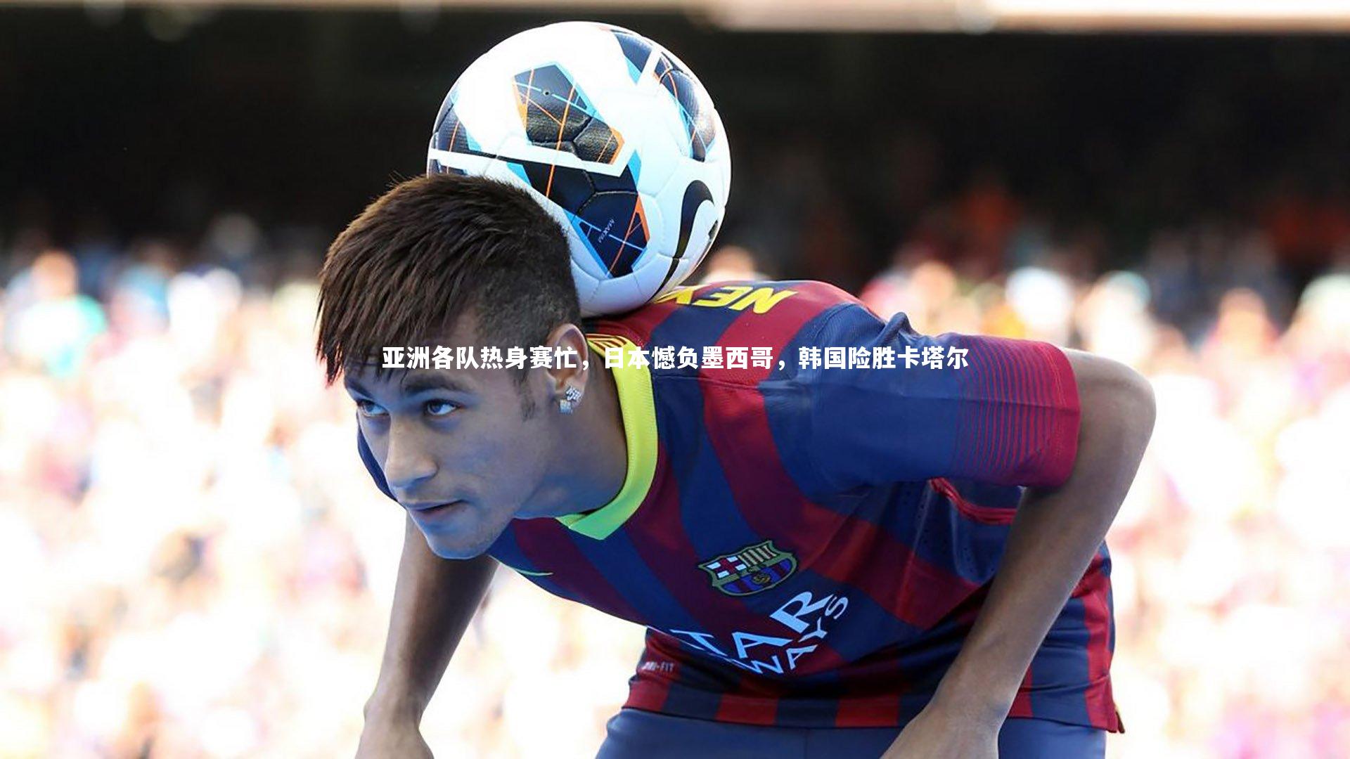 yy易游体育官网_亚洲各队热身赛忙，日本憾负墨西哥，韩国险胜卡塔尔